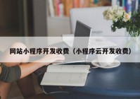 网站小程序开发收费（小程序云开发收费）