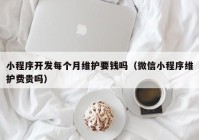 小程序开发每个月维护要钱吗（微信小程序维护费贵吗）