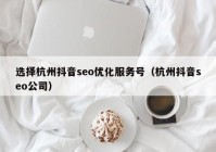 选择杭州抖音seo优化服务号（杭州抖音seo公司）