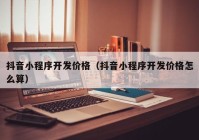 抖音小程序开发价格（抖音小程序开发价格怎么算）