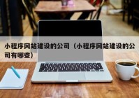 小程序网站建设的公司（小程序网站建设的公司有哪些）