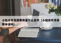 小程序开发需要具备什么条件（小程序开发需要申请吗）