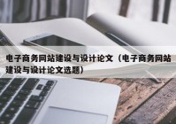 电子商务网站建设与设计论文（电子商务网站建设与设计论文选题）