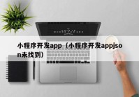 小程序开发app（小程序开发appjson未找到）