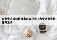 大专学游戏软件开发怎么样呢（大专适合学软件开发吗）