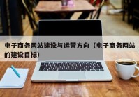 电子商务网站建设与运营方向（电子商务网站的建设目标）