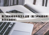 厦门网站建设开发怎么运营（厦门网站建设开发怎么运营好）