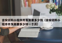 吉安团购小程序开发需要多少钱（吉安团购小程序开发需要多少钱一个月）