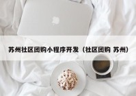 苏州社区团购小程序开发（社区团购 苏州）