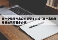 开一个软件开发公司需要多少钱（开一家软件开发公司需要多少钱）