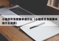 小程序开发需要申请什么（小程序开发需要申请什么资质）