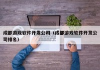 成都游戏软件开发公司（成都游戏软件开发公司排名）