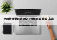 全网营销型网站建设（营销网站 建设 高端）