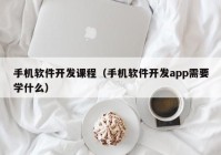 手机软件开发课程（手机软件开发app需要学什么）