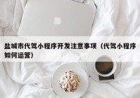 盐城市代驾小程序开发注意事项（代驾小程序如何运营）