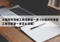 小程序开发者工具往前退一步（小程序开发者工具往前退一步怎么设置）