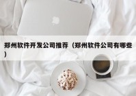 郑州软件开发公司推荐（郑州软件公司有哪些）