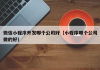 微信小程序开发哪个公司好（小程序哪个公司做的好）