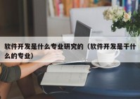 软件开发是什么专业研究的（软件开发是干什么的专业）