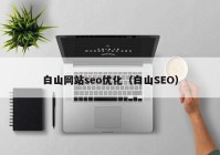 白山网站seo优化（白山SEO）