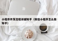 小程序开发流程详细知乎（微信小程序怎么做知乎）