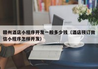 赣州酒店小程序开发一般多少钱（酒店预订微信小程序怎样开发）