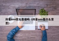 抖音seo优化靠谱吗（抖音seo是什么意思）