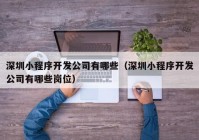 深圳小程序开发公司有哪些（深圳小程序开发公司有哪些岗位）