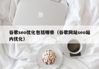 谷歌seo优化包括哪些（谷歌网站seo站内优化）