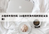 小程序开发代码（小程序开发代码转到定义没用）