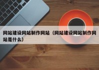 网站建设网站制作网站（网站建设网站制作网站是什么）