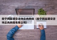 南宁网站建设咨询云尚网络（南宁网站建设咨询云尚网络有限公司）