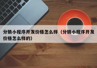 分销小程序开发价格怎么样（分销小程序开发价格怎么样的）