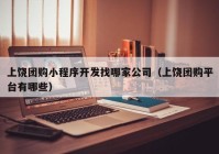 上饶团购小程序开发找哪家公司（上饶团购平台有哪些）