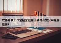 软件开发工作室经营范围（软件开发公司经营范围）