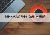 合肥seo优化公司排名（合肥seo服务商）