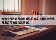 商城小程序开发公司谁性价比高（商城小程序开发公司谁性价比高些）