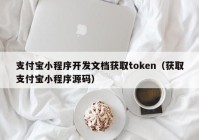 支付宝小程序开发文档获取token（获取支付宝小程序源码）