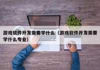 游戏软件开发需要学什么（游戏软件开发需要学什么专业）