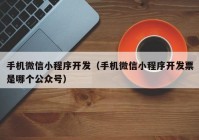 手机微信小程序开发（手机微信小程序开发票是哪个公众号）