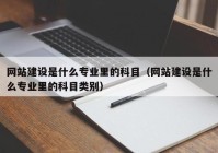 网站建设是什么专业里的科目（网站建设是什么专业里的科目类别）